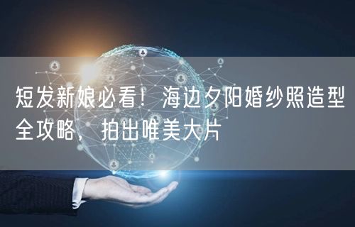 短发新娘必看!海边夕阳婚纱照造型全攻略,拍出唯美大片