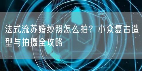 法式流苏婚纱照怎么拍?小众复古造型与拍摄全攻略