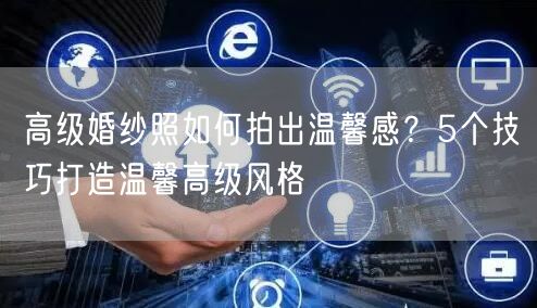 高级婚纱照如何拍出温馨感？5个技巧打造温馨高级风格