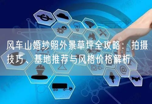 风车山婚纱照外景草坪全攻略:拍摄技巧、基地推荐与风格价格解析