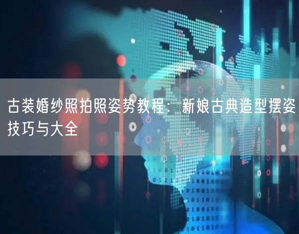 古装婚纱照拍照姿势教程：新娘古典造型摆姿技巧与大全