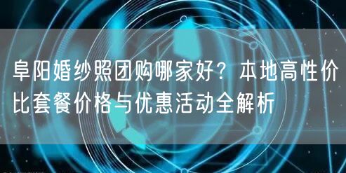阜阳婚纱照团购哪家好?本地高性价比套餐价格与优惠活动全解析