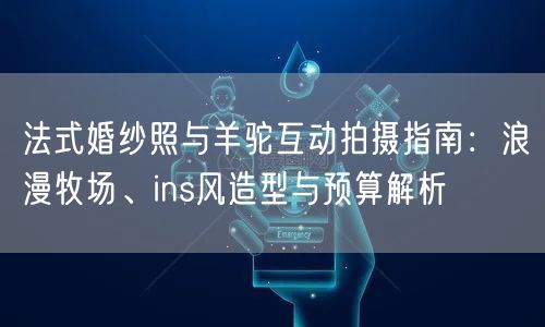 法式婚纱照与羊驼互动拍摄指南:浪漫牧场、ins风造型与预算解析
