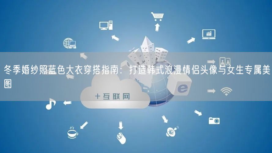 冬季婚纱照蓝色大衣穿搭指南:打造韩式浪漫情侣头像与女生专属美图