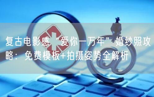 复古电影感“爱你一万年”婚纱照攻略：免费模板+拍摄姿势全解析