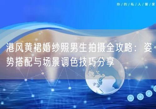 港风黄裙婚纱照男生拍摄全攻略：姿势搭配与场景调色技巧分享