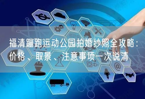 福清蹦跑运动公园拍婚纱照全攻略:价格、取景、注意事项一次说清