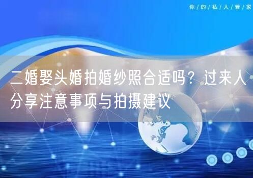 二婚娶头婚拍婚纱照合适吗?过来人分享注意事项与拍摄建议