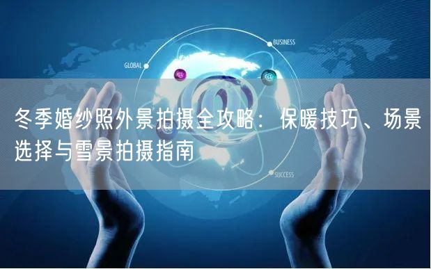 冬季婚纱照外景拍摄全攻略:保暖技巧、场景选择与雪景拍摄指南