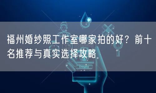 福州婚纱照工作室哪家拍的好?前十名推荐与真实选择攻略