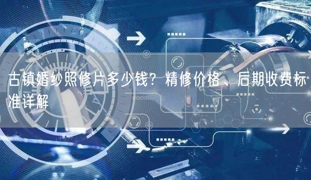 古镇婚纱照修片多少钱？精修价格、后期收费标准详解