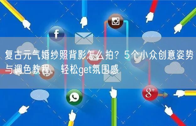 复古元气婚纱照背影怎么拍？5个小众创意姿势与调色教程，轻松get氛围感