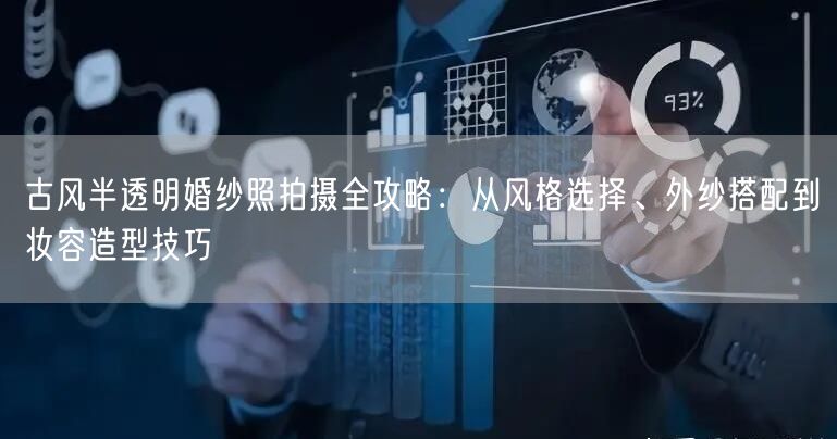 古风半透明婚纱照拍摄全攻略：从风格选择、外纱搭配到妆容造型技巧