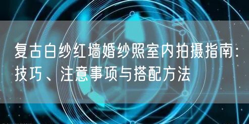 复古白纱红墙婚纱照室内拍摄指南：技巧、注意事项与搭配方法