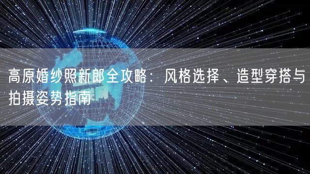 高原婚纱照新郎全攻略:风格选择、造型穿搭与拍摄姿势指南