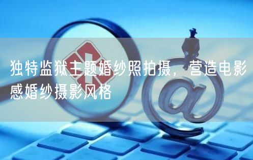 独特监狱主题婚纱照拍摄，营造电影感婚纱摄影风格