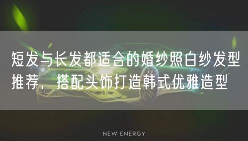 短发与长发都适合的婚纱照白纱发型推荐，搭配头饰打造韩式优雅造型