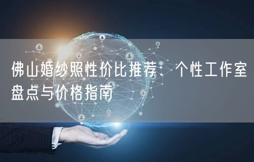 佛山婚纱照性价比推荐：个性工作室盘点与价格指南