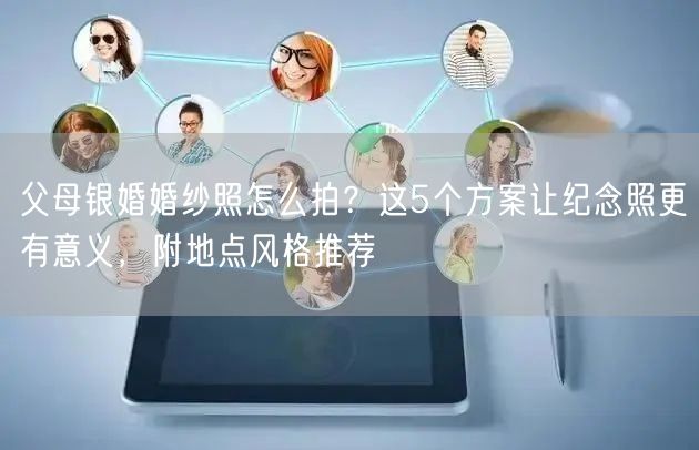 父母银婚婚纱照怎么拍?这5个方案让纪念照更有意义,附地点风格推荐