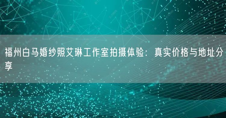 福州白马婚纱照艾琳工作室拍摄体验：真实价格与地址分享