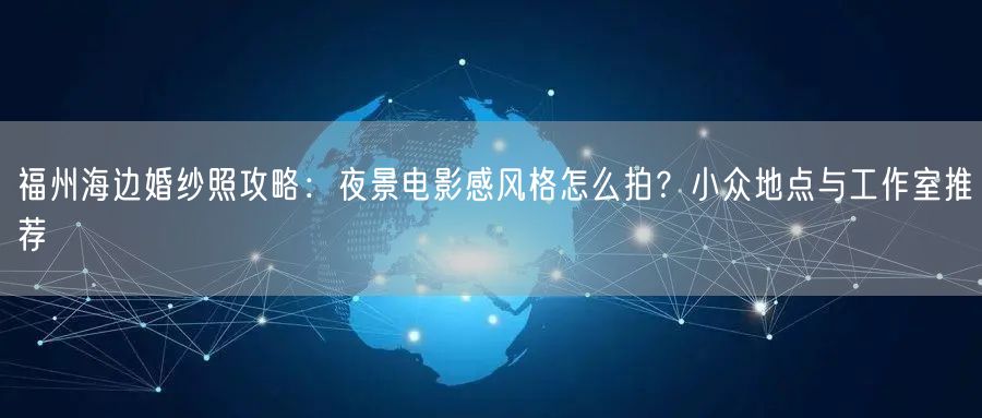 福州海边婚纱照攻略：夜景电影感风格怎么拍？小众地点与工作室推荐