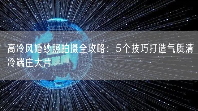 高冷风婚纱照拍摄全攻略：5个技巧打造气质清冷端庄大片