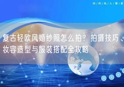 复古轻欧风婚纱照怎么拍？拍摄技巧、妆容造型与服装搭配全攻略