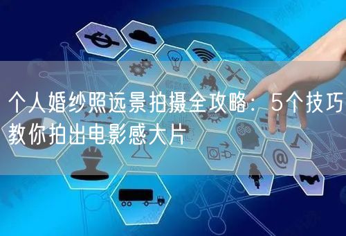个人婚纱照远景拍摄全攻略：5个技巧教你拍出电影感大片