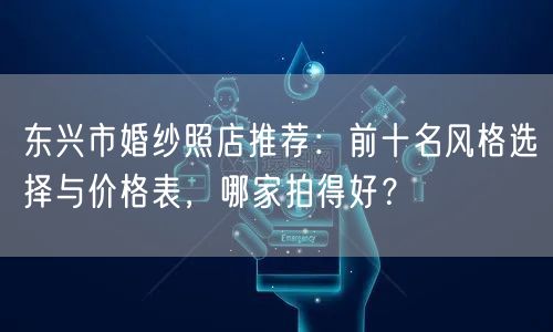 东兴市婚纱照店推荐:前十名风格选择与价格表,哪家拍得好?
