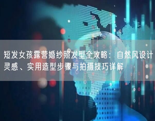 短发女孩露营婚纱照发型全攻略：自然风设计灵感、实用造型步骤与拍摄技巧详解