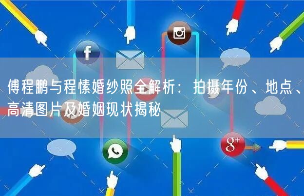 傅程鹏与程愫婚纱照全解析：拍摄年份、地点、高清图片及婚姻现状揭秘