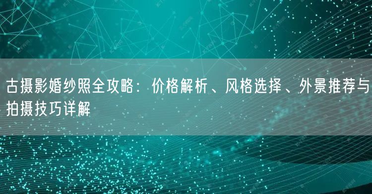 古摄影婚纱照全攻略：价格解析、风格选择、外景推荐与拍摄技巧详解