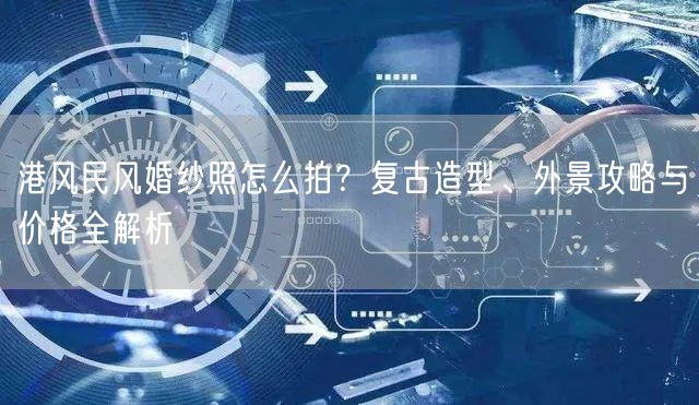 港风民风婚纱照怎么拍？复古造型、外景攻略与价格全解析