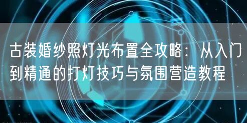 古装婚纱照灯光布置全攻略:从入门到精通的打灯技巧与氛围营造教程