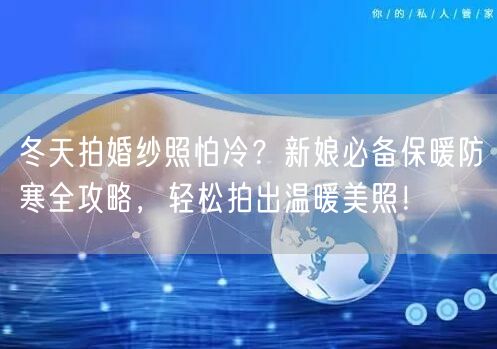 冬天拍婚纱照怕冷？新娘必备保暖防寒全攻略，轻松拍出温暖美照！