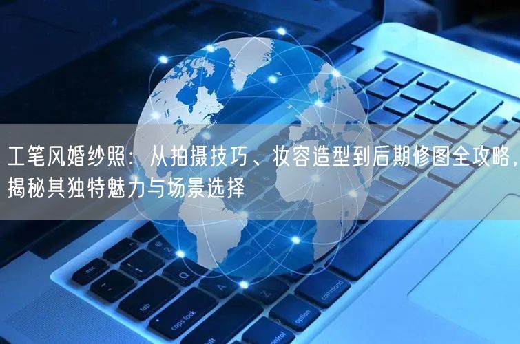 工笔风婚纱照：从拍摄技巧、妆容造型到后期修图全攻略，揭秘其独特魅力与场景选择