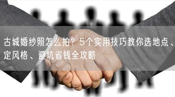 古城婚纱照怎么拍？5个实用技巧教你选地点、定风格、避坑省钱全攻略