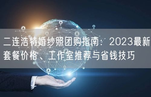 二连浩特婚纱照团购指南:2023最新套餐价格、工作室推荐与省钱技巧