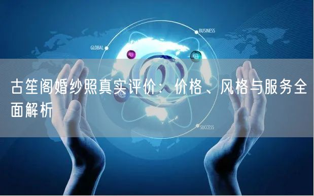 古笙阁婚纱照真实评价：价格、风格与服务全面解析