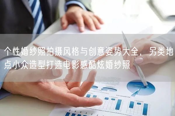 个性婚纱照拍摄风格与创意姿势大全，另类地点小众造型打造电影感酷炫婚纱照