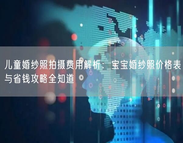 儿童婚纱照拍摄费用解析：宝宝婚纱照价格表与省钱攻略全知道