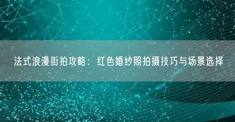 法式浪漫街拍攻略：红色婚纱照拍摄技巧与场景选择