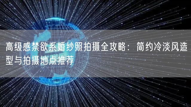 高级感禁欲系婚纱照拍摄全攻略：简约冷淡风造型与拍摄地点推荐
