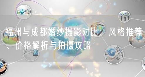 福州与成都婚纱摄影对比：风格推荐、价格解析与拍摄攻略