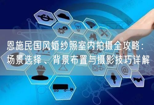 恩施民国风婚纱照室内拍摄全攻略：场景选择、背景布置与摄影技巧详解
