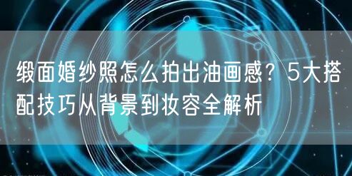 缎面婚纱照怎么拍出油画感?5大搭配技巧从背景到妆容全解析