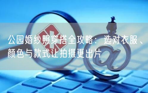 公园婚纱照穿搭全攻略：选对衣服、颜色与款式让拍摄更出片