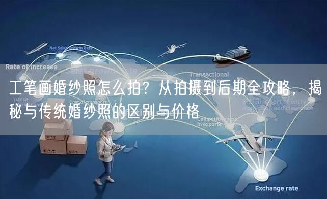 工笔画婚纱照怎么拍？从拍摄到后期全攻略，揭秘与传统婚纱照的区别与价格