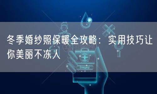 冬季婚纱照保暖全攻略:实用技巧让你美丽不冻人
