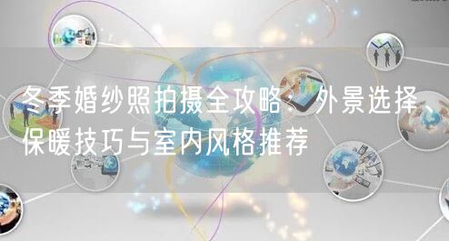 冬季婚纱照拍摄全攻略：外景选择、保暖技巧与室内风格推荐